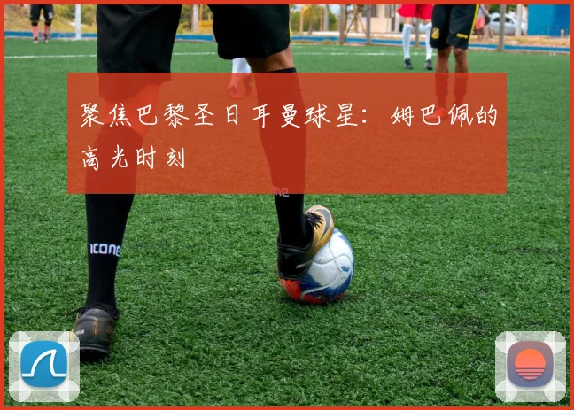 聚焦巴黎圣日耳曼球星:姆巴佩的高光时刻