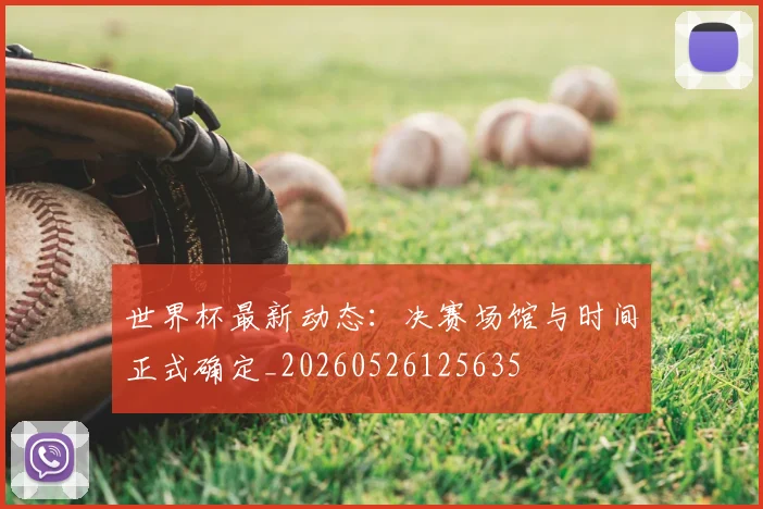 世界杯最新动态：决赛场馆与时间正式确定_20260526125635