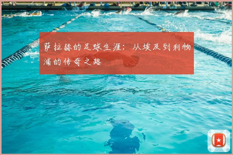 萨拉赫的足球生涯：从埃及到利物浦的传奇之路