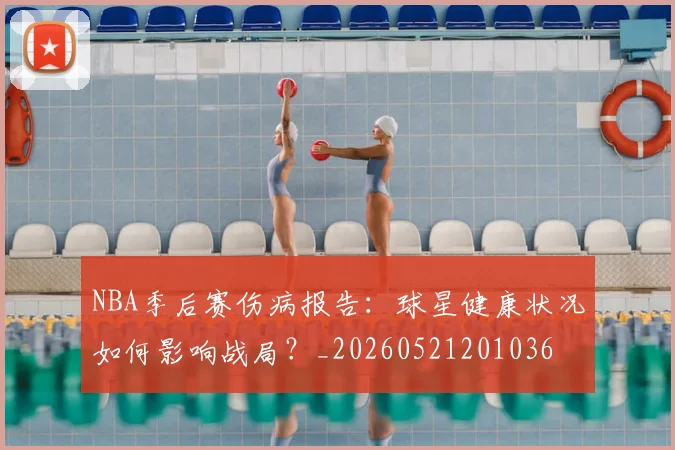 NBA季后赛伤病报告:球星健康状况如何影响战局?_20260521201036