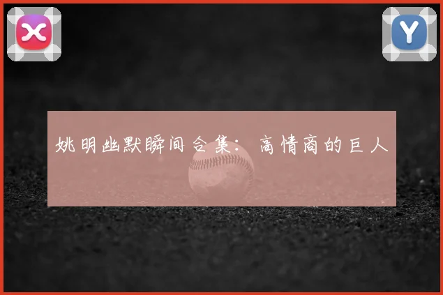 姚明幽默瞬间合集：高情商的巨人