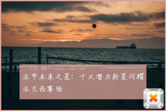 法甲未来之星：十大潜力新星闪耀法兰西赛场