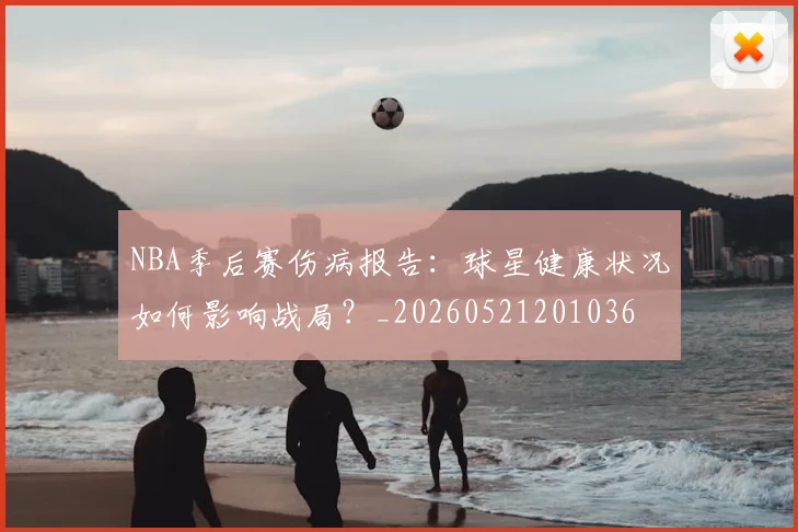 NBA季后赛伤病报告：球星健康状况如何影响战局？_20260521201036