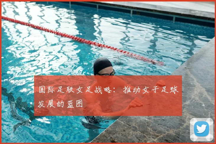 国际足联女足战略：推动女子足球发展的蓝图